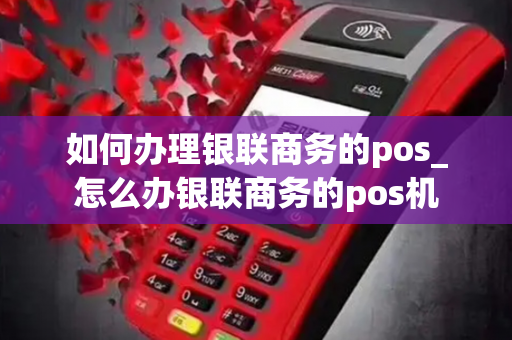 如何办理银联商务的pos_怎么办银联商务的pos机