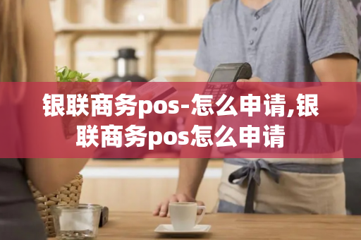 银联商务pos-怎么申请,银联商务pos怎么申请