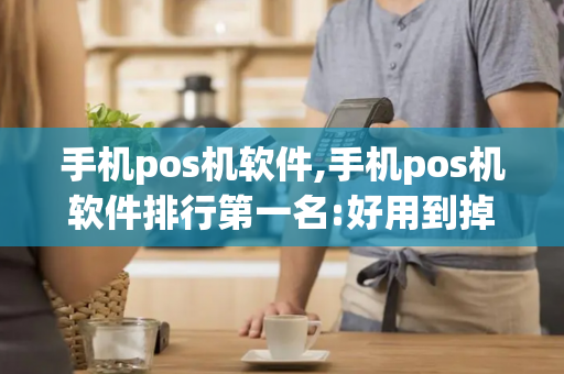 手机pos机软件,手机pos机软件排行第一名:好用到掉渣!