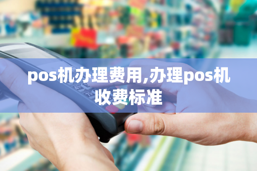 pos机办理费用,办理pos机收费标准