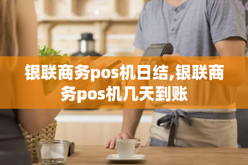 银联商务pos机日结,银联商务pos机几天到账