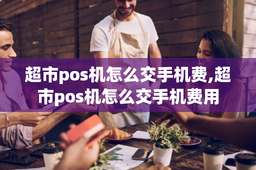 超市pos机怎么交手机费,超市pos机怎么交手机费用