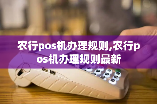 农行pos机办理规则,农行pos机办理规则最新