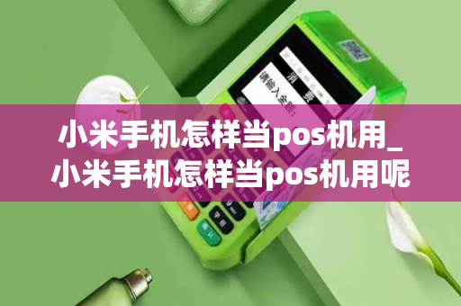 小米手机怎样当pos机用_小米手机怎样当pos机用呢