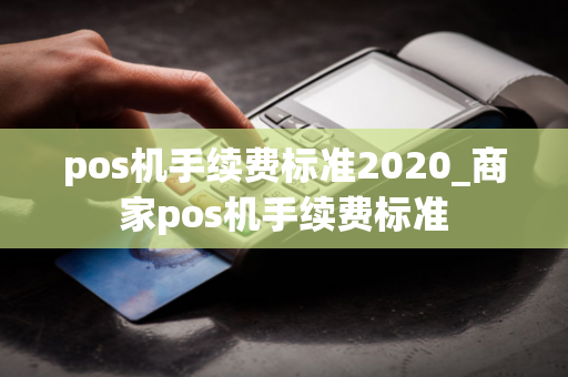 pos机手续费标准2020_商家pos机手续费标准