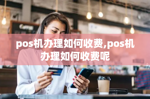 pos机办理如何收费,pos机办理如何收费呢