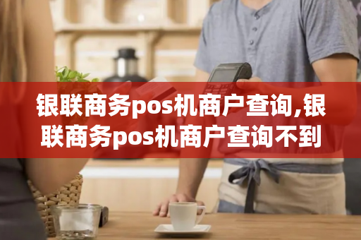 银联商务pos机商户查询,银联商务pos机商户查询不到