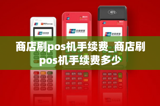 商店刷pos机手续费_商店刷pos机手续费多少