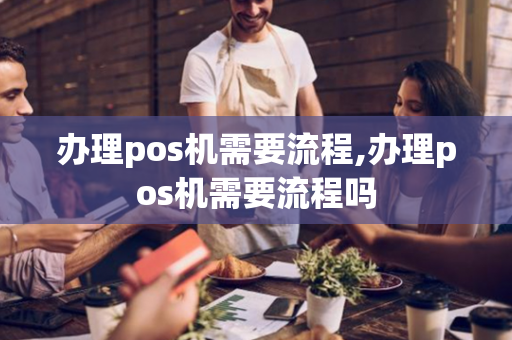 办理pos机需要流程,办理pos机需要流程吗