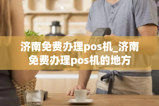 济南免费办理pos机_济南免费办理pos机的地方