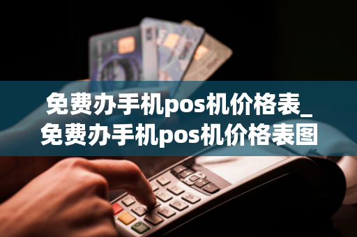 免费办手机pos机价格表_免费办手机pos机价格表图片