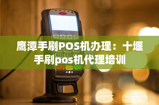 鹰潭手刷POS机办理：十堰手刷pos机代理培训