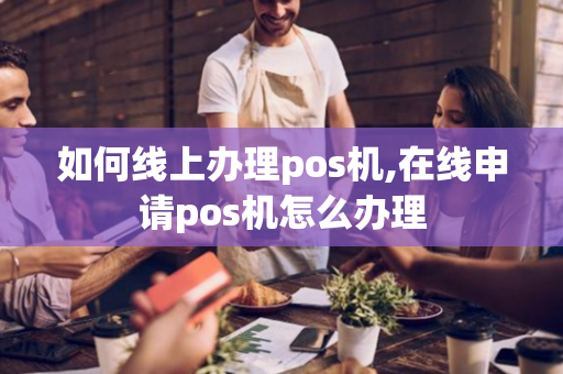 如何线上办理pos机,在线申请pos机怎么办理