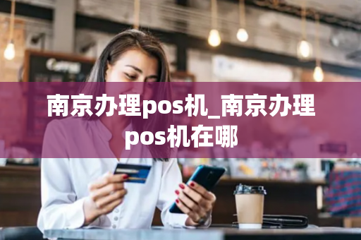 南京办理pos机_南京办理pos机在哪