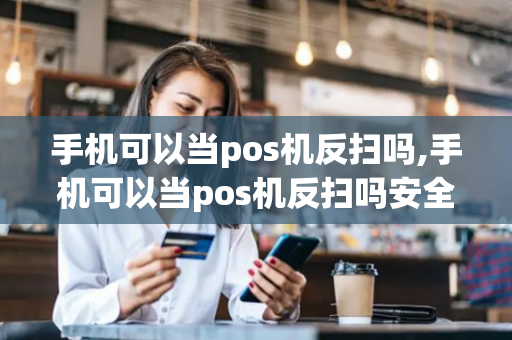 手机可以当pos机反扫吗,手机可以当pos机反扫吗安全吗