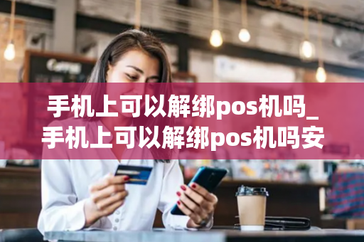 手机上可以解绑pos机吗_手机上可以解绑pos机吗安全吗