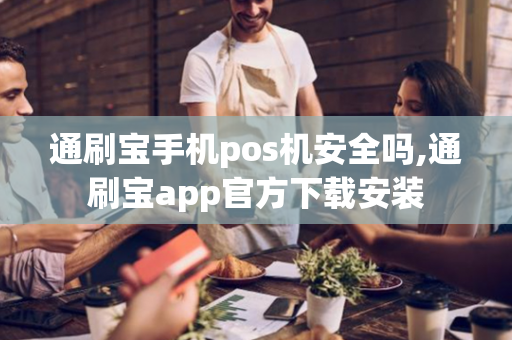 通刷宝手机pos机安全吗,通刷宝app官方下载安装