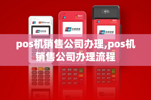 pos机销售公司办理,pos机销售公司办理流程