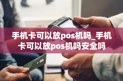 手机卡可以放pos机吗_手机卡可以放pos机吗安全吗