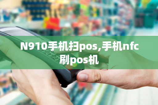 N910手机扫pos,手机nfc刷pos机