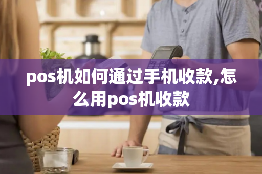 pos机如何通过手机收款,怎么用pos机收款