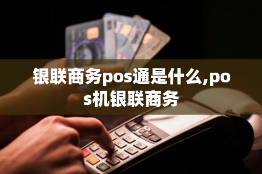 银联商务pos通是什么,pos机银联商务