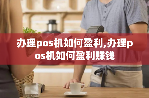 办理pos机如何盈利,办理pos机如何盈利赚钱