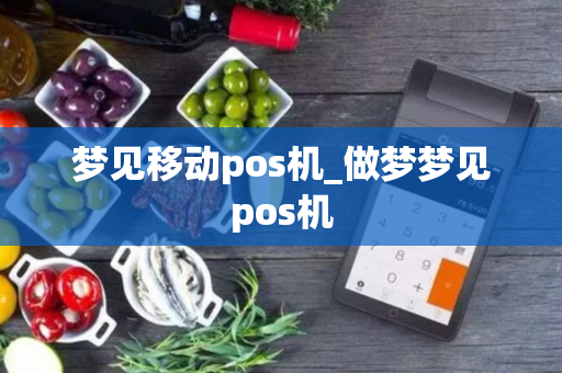 梦见移动pos机_做梦梦见pos机