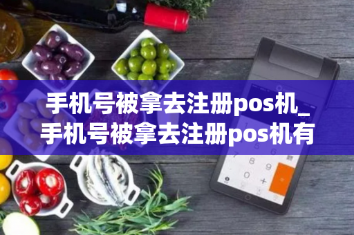 手机号被拿去注册pos机_手机号被拿去注册pos机有影响吗