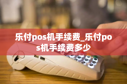 乐付pos机手续费_乐付pos机手续费多少