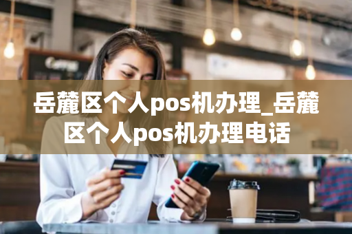 岳麓区个人pos机办理_岳麓区个人pos机办理电话