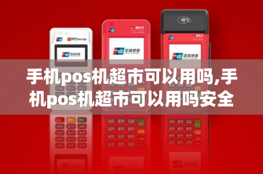 手机pos机超市可以用吗,手机pos机超市可以用吗安全吗