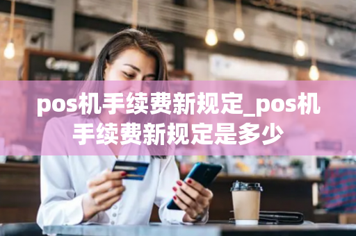 pos机手续费新规定_pos机手续费新规定是多少