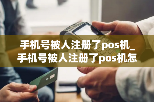 手机号被人注册了pos机_手机号被人注册了pos机怎么办