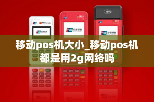 移动pos机大小_移动pos机都是用2g网络吗