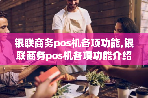 银联商务pos机各项功能,银联商务pos机各项功能介绍