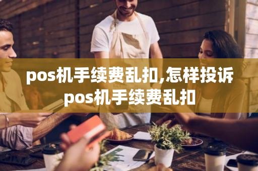 pos机手续费乱扣,怎样投诉pos机手续费乱扣