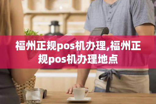 福州正规pos机办理,福州正规pos机办理地点