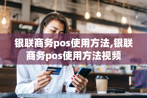 银联商务pos使用方法,银联商务pos使用方法视频