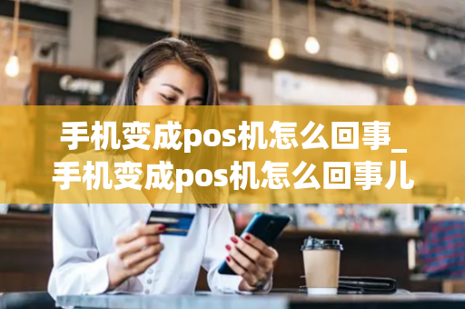 手机变成pos机怎么回事_手机变成pos机怎么回事儿