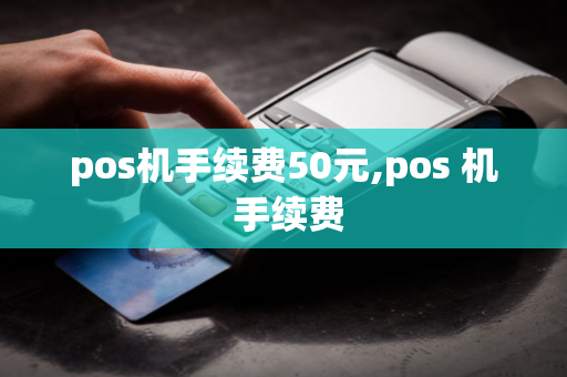 pos机手续费50元,pos 机 手续费