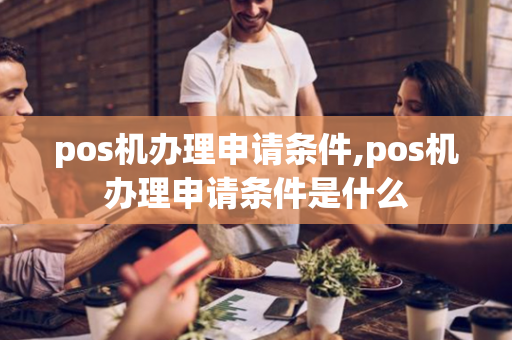 pos机办理申请条件,pos机办理申请条件是什么