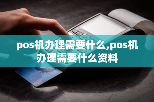 pos机办理需要什么,pos机办理需要什么资料