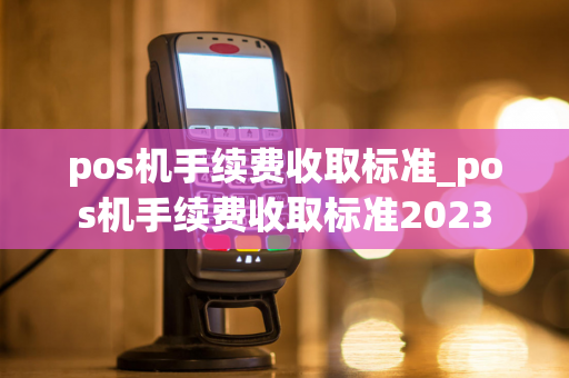 pos机手续费收取标准_pos机手续费收取标准2023