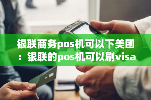 银联商务pos机可以下美团：银联的pos机可以刷visa吗