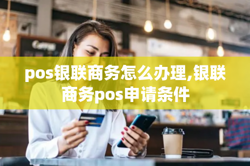 pos银联商务怎么办理,银联商务pos申请条件