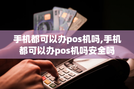 手机都可以办pos机吗,手机都可以办pos机吗安全吗