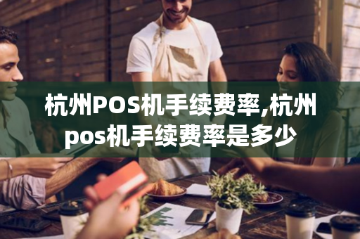 杭州POS机手续费率,杭州pos机手续费率是多少