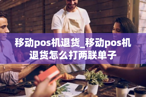 移动pos机退货_移动pos机退货怎么打两联单子