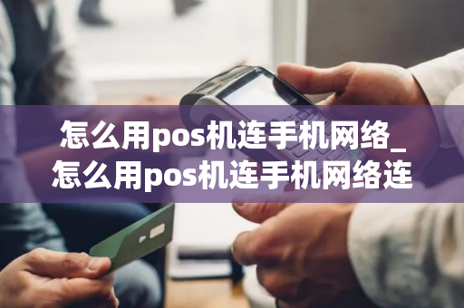 怎么用pos机连手机网络_怎么用pos机连手机网络连接